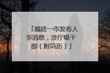 福建一市发布人事消息，涉厅级干部（附简历）