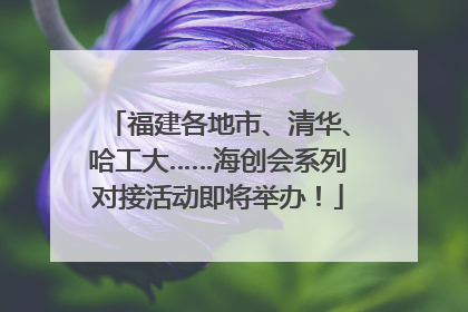 福建各地市、清华、哈工大……海创会系列对接活动即将举办！