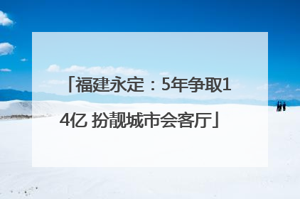 福建永定：5年争取14亿 扮靓城市会客厅