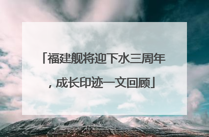 福建舰将迎下水三周年，成长印迹一文回顾