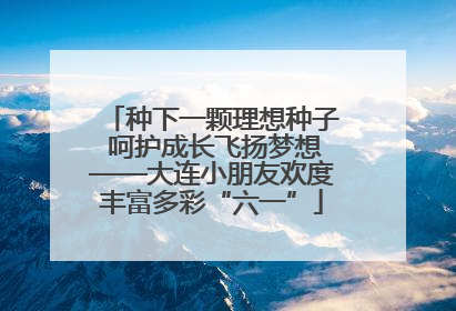 种下一颗理想种子 呵护成长飞扬梦想——大连小朋友欢度丰富多彩“六一”