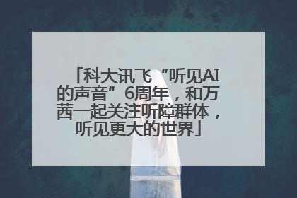 科大讯飞“听见AI的声音”6周年，和万茜一起关注听障群体，听见更大的世界