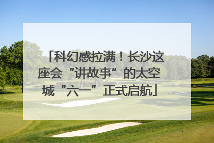 科幻感拉满！长沙这座会“讲故事”的太空城“六一”正式启航