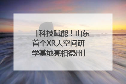 科技赋能！山东首个XR大空间研学基地亮相德州