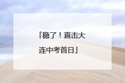 稳了！直击大连中考首日
