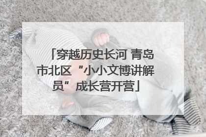 穿越历史长河 青岛市北区“小小文博讲解员”成长营开营