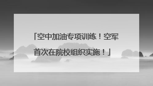 空中加油专项训练！空军首次在院校组织实施！