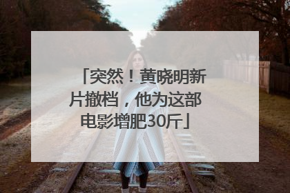 突然！黄晓明新片撤档，他为这部电影增肥30斤