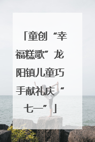 童创“幸福糕歌”龙阳镇儿童巧手献礼庆“七一”