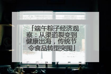 端午粽子经济观察：从渠道裂变到健康出海，传统节令食品转型突围