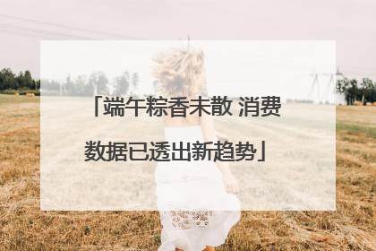 端午粽香未散 消费数据已透出新趋势