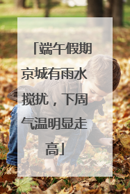 端午假期京城有雨水搅扰，下周气温明显走高