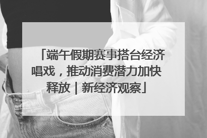 端午假期赛事搭台经济唱戏，推动消费潜力加快释放｜新经济观察