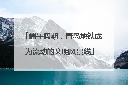 端午假期，青岛地铁成为流动的文明风景线