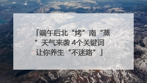 端午后北“烤”南“蒸”天气来袭 4个关键词让你养生“不迷路”