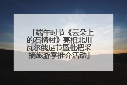 端午时节《云朵上的石椅村》亮相北川瓦尔俄足节暨枇杷采摘旅游季推介活动