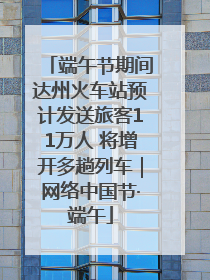 端午节期间达州火车站预计发送旅客11万人 将增开多趟列车｜网络中国节·端午