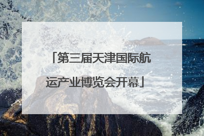 第三届天津国际航运产业博览会开幕