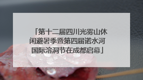 第十二届四川光雾山休闲避暑季暨第四届诺水河国际溶洞节在成都启幕