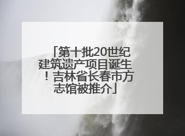 第十批20世纪建筑遗产项目诞生！吉林省长春市方志馆被推介