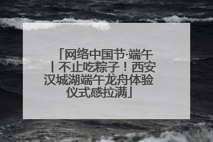 网络中国节·端午丨不止吃粽子！西安汉城湖端午龙舟体验仪式感拉满