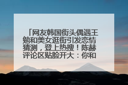 网友韩国街头偶遇王勉和美女逛街引发恋情猜测，登上热搜！陈赫评论区贴脸开大：你和谁逛街？我也想知道