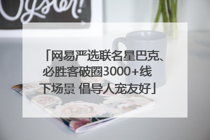 网易严选联名星巴克、必胜客破圈3000+线下场景 倡导人宠友好