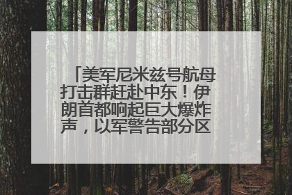 美军尼米兹号航母打击群赶赴中东！伊朗首都响起巨大爆炸声，以军警告部分区域民众紧急撤离