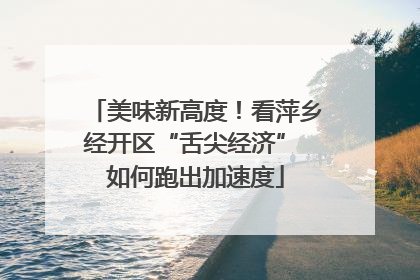 美味新高度！看萍乡经开区“舌尖经济” 如何跑出加速度