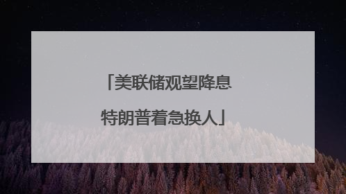 美联储观望降息 特朗普着急换人