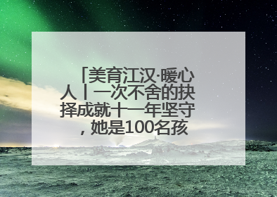 美育江汉·暖心人丨一次不舍的抉择成就十一年坚守，她是100名孩子的“好妈妈”