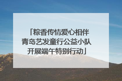 粽香传情爱心相伴 青岛艺发童行公益小队开展端午特别行动