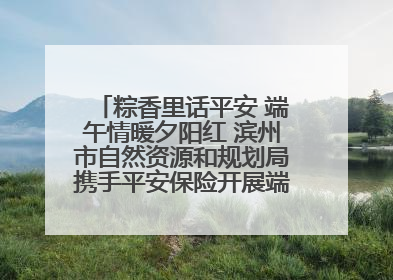 粽香里话平安 端午情暖夕阳红 滨州市自然资源和规划局携手平安保险开展端午主题活动