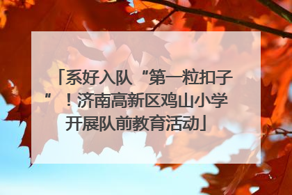 系好入队“第一粒扣子”！济南高新区鸡山小学开展队前教育活动
