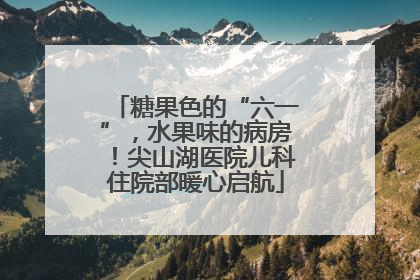 糖果色的“六一”，水果味的病房！尖山湖医院儿科住院部暖心启航