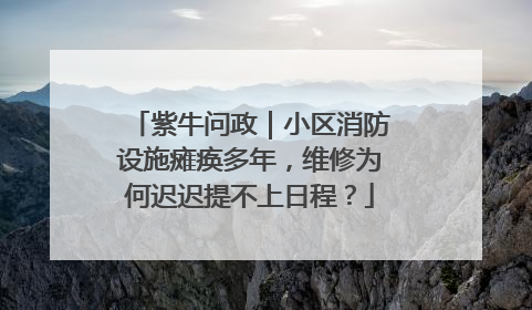 紫牛问政｜小区消防设施瘫痪多年，维修为何迟迟提不上日程？
