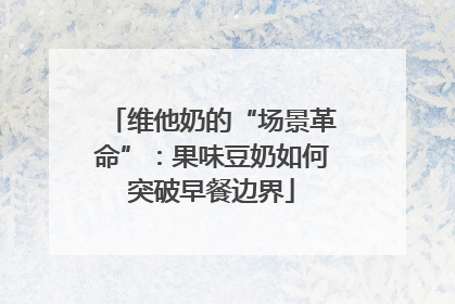 维他奶的“场景革命”：果味豆奶如何突破早餐边界