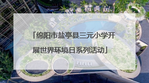 绵阳市盐亭县三元小学开展世界环境日系列活动