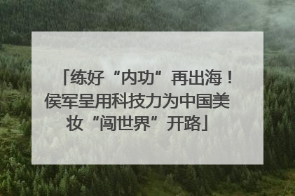 练好“内功”再出海！侯军呈用科技力为中国美妆“闯世界”开路