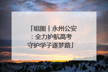 组图丨永州公安：全力护航高考 守护学子逐梦路