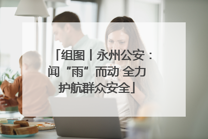 组图丨永州公安：闻“雨”而动 全力护航群众安全