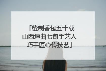 缝制香包五十载 山西垣曲七旬手艺人巧手匠心传技艺