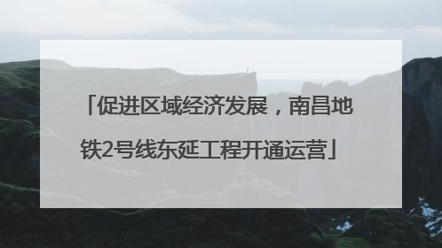 促进区域经济发展，南昌地铁2号线东延工程开通运营