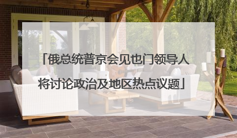 俄总统普京会见也门领导人 将讨论政治及地区热点议题