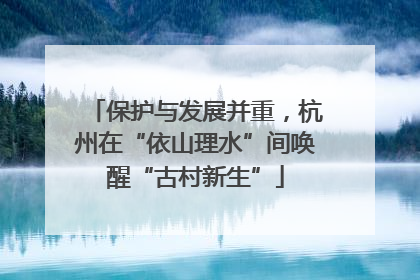 保护与发展并重，杭州在“依山理水”间唤醒“古村新生”