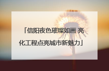 信阳夜色璀璨如画 亮化工程点亮城市新魅力