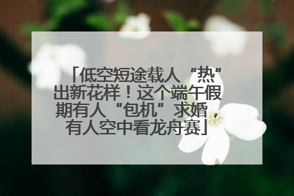 低空短途载人“热”出新花样！这个端午假期有人“包机”求婚，有人空中看龙舟赛