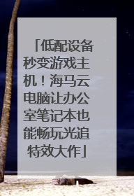 低配设备秒变游戏主机！海马云电脑让办公室笔记本也能畅玩光追特效大作
