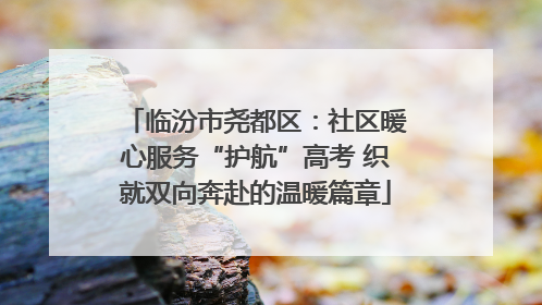 临汾市尧都区：社区暖心服务“护航”高考 织就双向奔赴的温暖篇章