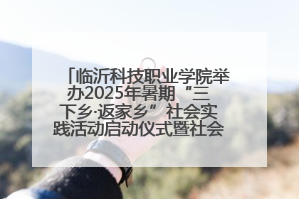 临沂科技职业学院举办2025年暑期“三下乡·返家乡”社会实践活动启动仪式暨社会实践活动供需交流会